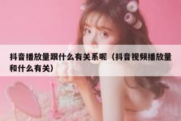 抖音播放量跟什么有关系呢（抖音视频播放量和什么有关）