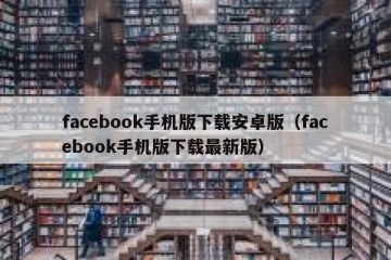 facebook手机版下载安卓版（facebook手机版下载最新版）