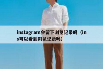 instagram会留下浏览记录吗（ins可以看到浏览记录吗）