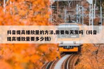 抖音提高播放量的方法,需要每天发吗（抖音提高播放量要多少钱）