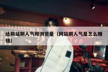 给网站刷人气和浏览量（网站刷人气是怎么赚钱）