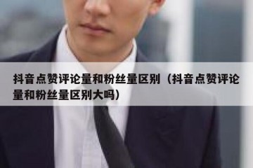 抖音点赞评论量和粉丝量区别（抖音点赞评论量和粉丝量区别大吗）