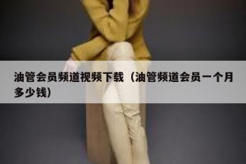 油管会员频道视频下载（油管频道会员一个月多少钱）