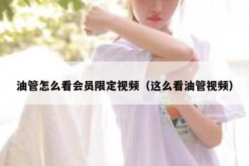 油管怎么看会员限定视频（这么看油管视频）