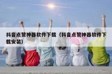抖音点赞神器软件下载（抖音点赞神器软件下载安装）