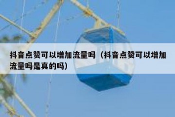 抖音点赞可以增加流量吗（抖音点赞可以增加流量吗是真的吗）