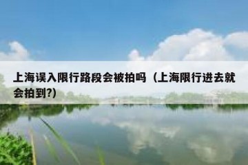 上海误入限行路段会被拍吗（上海限行进去就会拍到?）