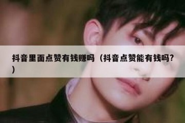 抖音里面点赞有钱赚吗（抖音点赞能有钱吗?）