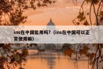 ins在中国能用吗?（ins在中国可以正常使用嘛）