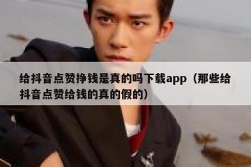 给抖音点赞挣钱是真的吗下载app（那些给抖音点赞给钱的真的假的）