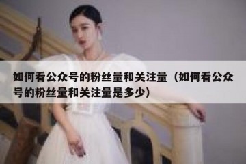 如何看公众号的粉丝量和关注量（如何看公众号的粉丝量和关注量是多少）