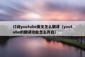 订阅youtube英文怎么翻译（youtube的翻译功能怎么开启）