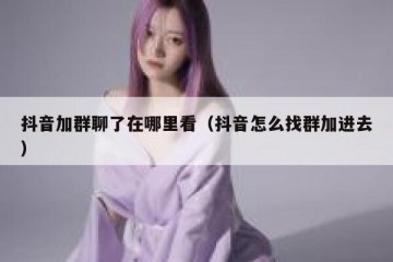 抖音加群聊了在哪里看（抖音怎么找群加进去）