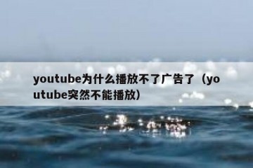 youtube为什么播放不了广告了（youtube突然不能播放）