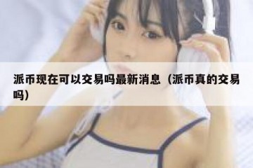 派币现在可以交易吗最新消息（派币真的交易吗）
