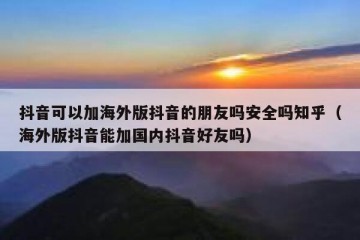 抖音可以加海外版抖音的朋友吗安全吗知乎（海外版抖音能加国内抖音好友吗）