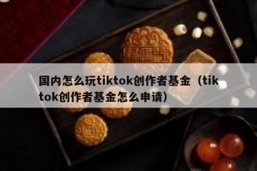 国内怎么玩tiktok创作者基金（tiktok创作者基金怎么申请）