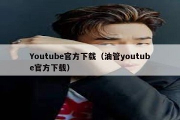 Youtube官方下载（油管youtube官方下载）