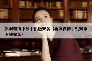 新浪微博下载手机版安装（新浪微博手机安卓下载安装）