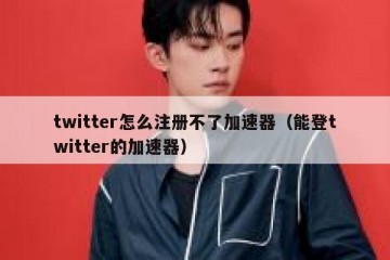 twitter怎么注册不了加速器（能登twitter的加速器）