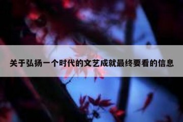 关于弘扬一个时代的文艺成就最终要看的信息