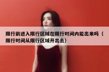 限行前进入限行区域在限行时间内能出来吗（限行时间从限行区域开出去）