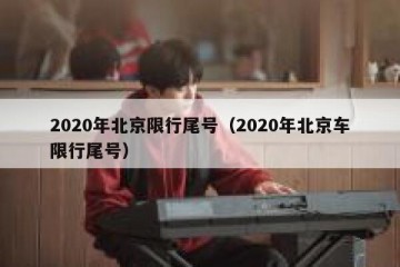 2020年北京限行尾号（2020年北京车限行尾号）