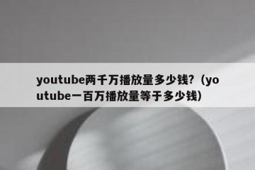 youtube两千万播放量多少钱?（youtube一百万播放量等于多少钱）