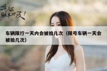 车辆限行一天内会被拍几次（限号车辆一天会被拍几次）
