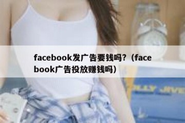 facebook发广告要钱吗?（facebook广告投放赚钱吗）