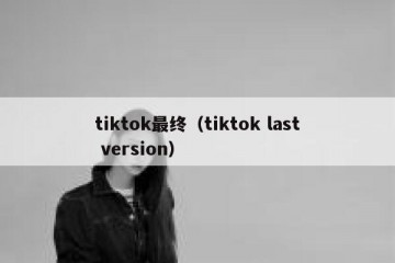 tiktok最终（tiktok last version）