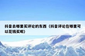抖音去哪里买评论的东西（抖音评论在哪里可以花钱买呢）