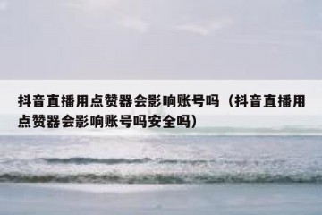 抖音直播用点赞器会影响账号吗（抖音直播用点赞器会影响账号吗安全吗）