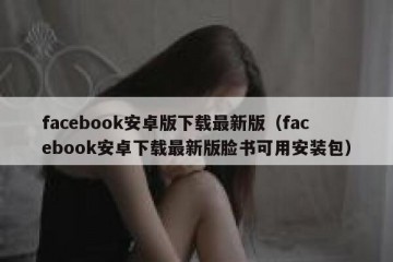 facebook安卓版下载最新版（facebook安卓下载最新版脸书可用安装包）