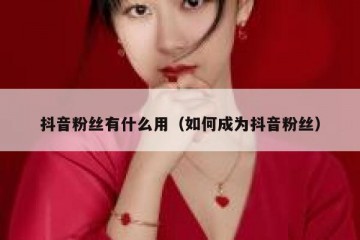 抖音粉丝有什么用（如何成为抖音粉丝）