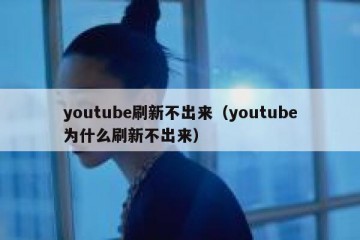 youtube刷新不出来（youtube为什么刷新不出来）