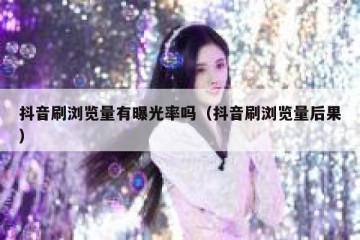 抖音刷浏览量有曝光率吗（抖音刷浏览量后果）