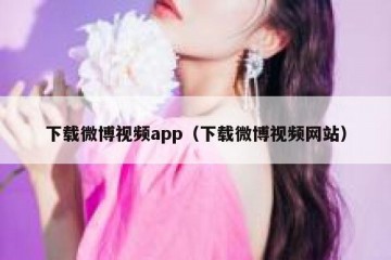 下载微博视频app（下载微博视频网站）