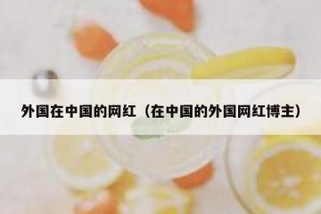 外国在中国的网红（在中国的外国网红博主）