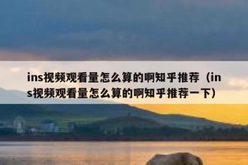 ins视频观看量怎么算的啊知乎推荐（ins视频观看量怎么算的啊知乎推荐一下）