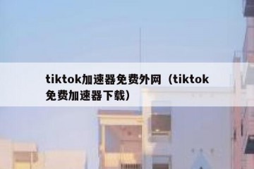 tiktok加速器免费外网（tiktok免费加速器下载）