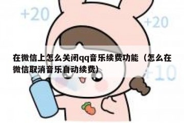 在微信上怎么关闭qq音乐续费功能（怎么在微信取消音乐自动续费）