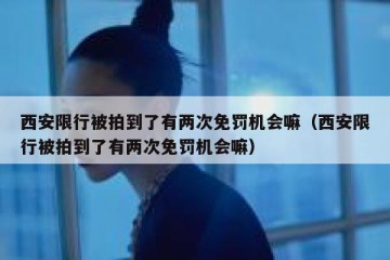 西安限行被拍到了有两次免罚机会嘛（西安限行被拍到了有两次免罚机会嘛）