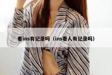 看ins有记录吗（ins看人有记录吗）