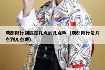 成都限行到底是几点到几点啊（成都限行是几点到几点呢）