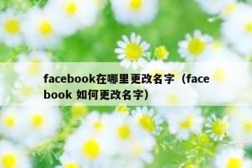 facebook在哪里更改名字（facebook 如何更改名字）
