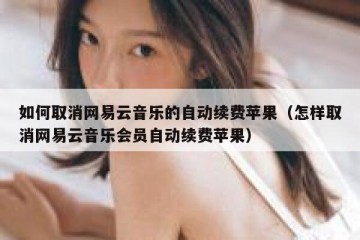 如何取消网易云音乐的自动续费苹果（怎样取消网易云音乐会员自动续费苹果）