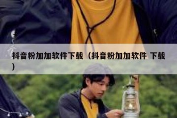 抖音粉加加软件下载（抖音粉加加软件 下载）