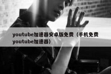 youtube加速器安卓版免费（手机免费youtube加速器）