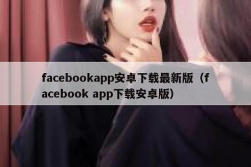 facebookapp安卓下载最新版（facebook app下载安卓版）